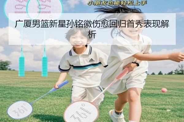 广厦男篮新星孙铭徽伤愈回归首秀表现解析